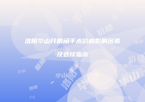 洛阳华山开眼角手术价格影响因素及选择指南