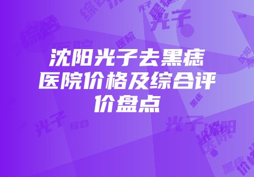 沈阳光子去黑痣医院价格及综合评价盘点