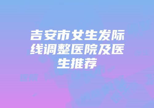 吉安市女生发际线调整医院及医生推荐