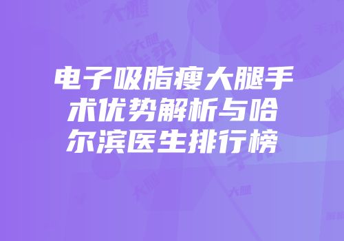 电子吸脂瘦大腿手术优势解析与哈尔滨医生排行榜