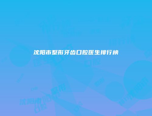 沈阳市整形牙齿口腔医生排行榜
