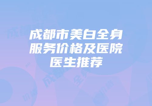 成都市美白全身服务价格及医院医生推荐