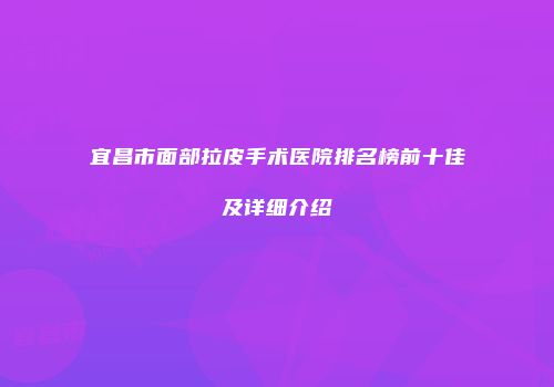 宜昌市面部拉皮手术医院排名榜前十佳及详细介绍