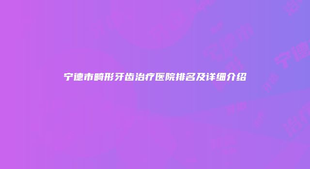 宁德市畸形牙齿治疗医院排名及详细介绍