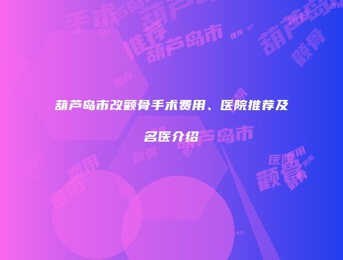 葫芦岛市改颧骨手术费用、医院推荐及名医介绍