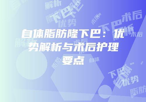 自体脂肪隆下巴：优势解析与术后护理要点