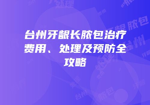 台州牙龈长脓包治疗费用、处理及预防全攻略