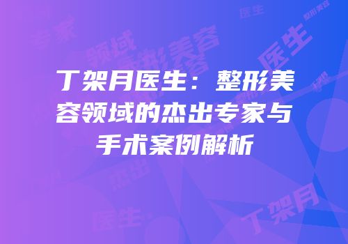 丁架月医生：整形美容领域的杰出专家与手术案例解析