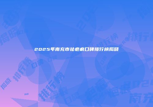 2025年南充市祛疤痕口碑排行榜揭晓