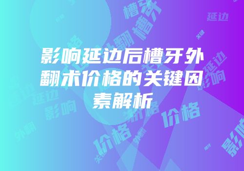 影响延边后槽牙外翻术价格的关键因素解析