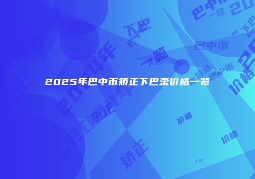 2025年巴中市矫正下巴歪价格一览