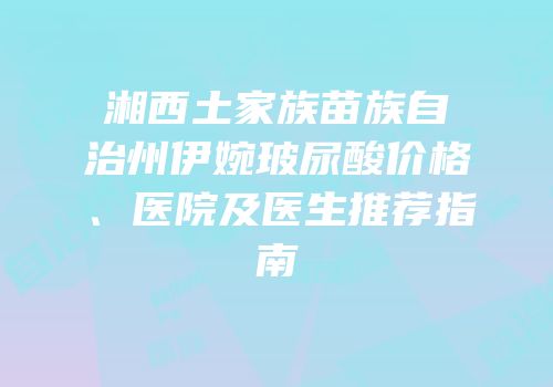 湘西土家族苗族自治州伊婉玻尿酸价格、医院及医生推荐指南