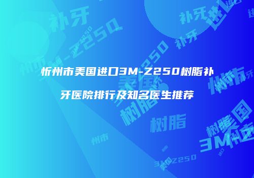 忻州市美国进口3M-Z250树脂补牙医院排行及知名医生推荐