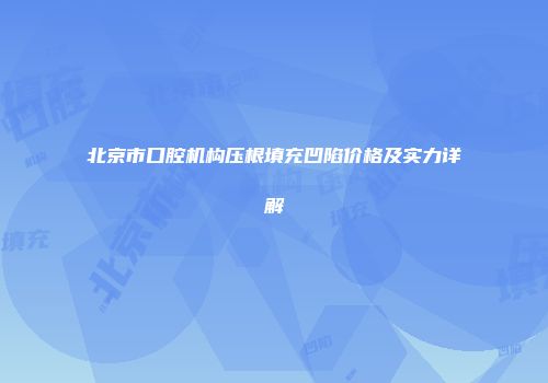 北京市口腔机构压根填充凹陷价格及实力详解