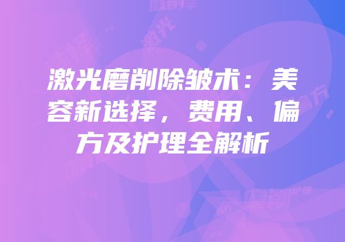 激光磨削除皱术：美容新选择，费用、偏方及护理全解析