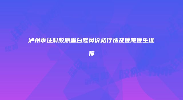 泸州市注射胶原蛋白隆鼻价格行情及医院医生推荐