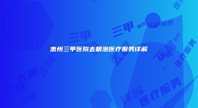惠州三甲医院去眼泡医疗服务详解