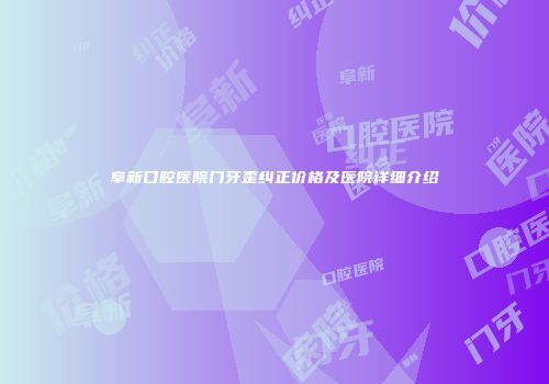 阜新口腔医院门牙歪纠正价格及医院详细介绍