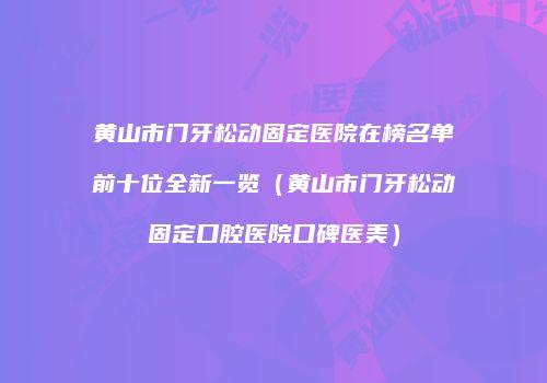 黄山市门牙松动固定医院在榜名单前十位全新一览（黄山市门牙松动固定口腔医院口碑医美）