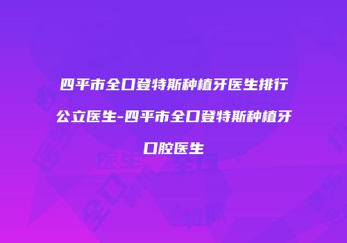 四平市全口登特斯种植牙医生排行公立医生-四平市全口登特斯种植牙口腔医生