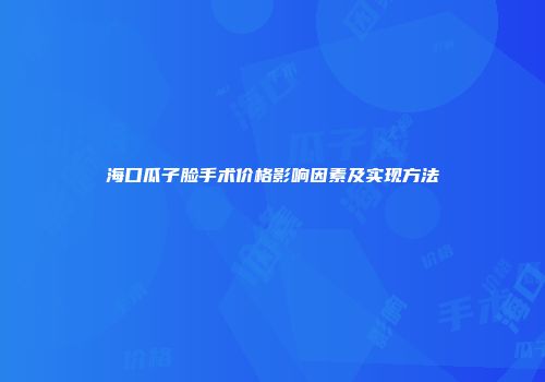 海口瓜子脸手术价格影响因素及实现方法