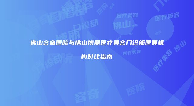 佛山容奇医院与佛山博丽医疗美容门诊部医美机构对比指南