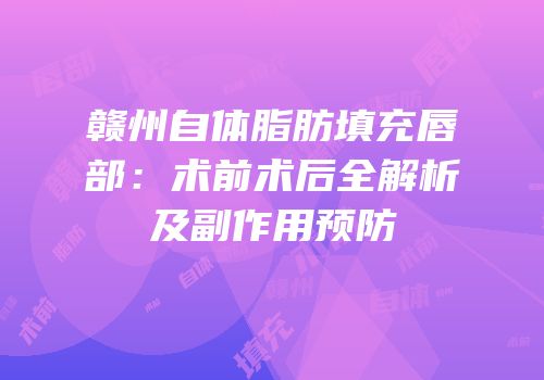 赣州自体脂肪填充唇部：术前术后全解析及副作用预防