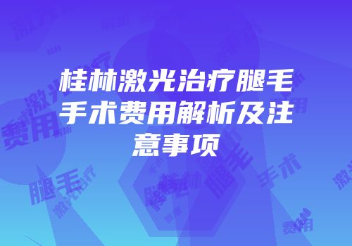 桂林激光治疗腿毛手术费用解析及注意事项