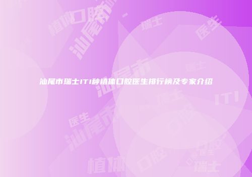 汕尾市瑞士ITI种植体口腔医生排行榜及专家介绍