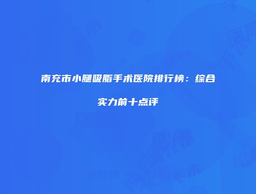 南充市小腿吸脂手术医院排行榜：综合实力前十点评