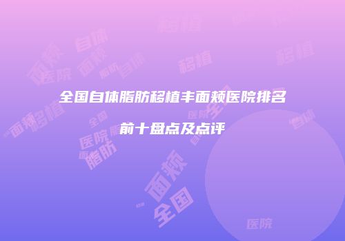 全国自体脂肪移植丰面颊医院排名前十盘点及点评