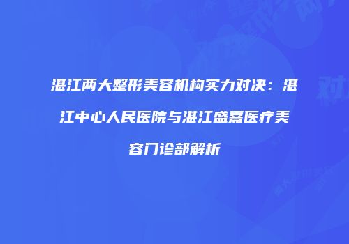 湛江两大整形美容机构实力对决：湛江中心人民医院与湛江盛熹医疗美容门诊部解析
