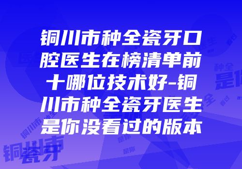 铜川市种全瓷牙口腔医生在榜清单前十哪位技术好-铜川市种全瓷牙医生是你没看过的版本