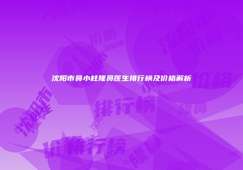 沈阳市鼻小柱隆鼻医生排行榜及价格解析