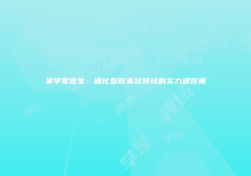 吴学军医生：通化整形美容领域的实力派医师