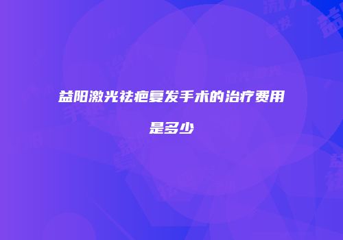 益阳激光祛疤复发手术的治疗费用是多少