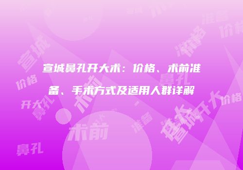 宣城鼻孔开大术：价格、术前准备、手术方式及适用人群详解