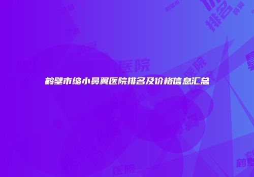 鹤壁市缩小鼻翼医院排名及价格信息汇总