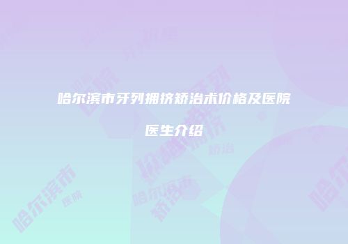 哈尔滨市牙列拥挤矫治术价格及医院医生介绍