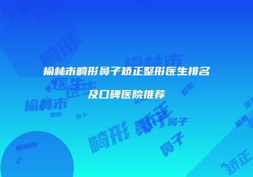 榆林市畸形鼻子矫正整形医生排名及口碑医院推荐