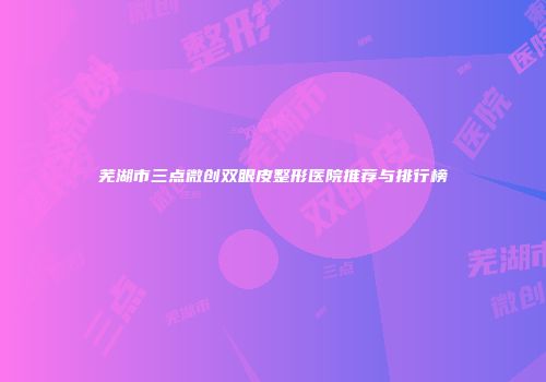 芜湖市三点微创双眼皮整形医院推荐与排行榜