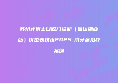 苏州牙博士口腔门诊部（园区湖西店）价位表技术2025-附牙痛治疗案例