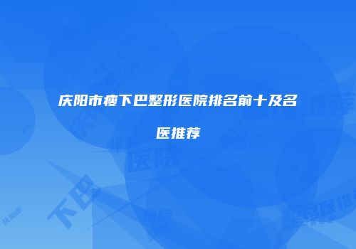 庆阳市瘦下巴整形医院排名前十及名医推荐
