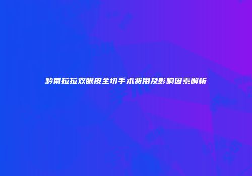 黔南拉拉双眼皮全切手术费用及影响因素解析