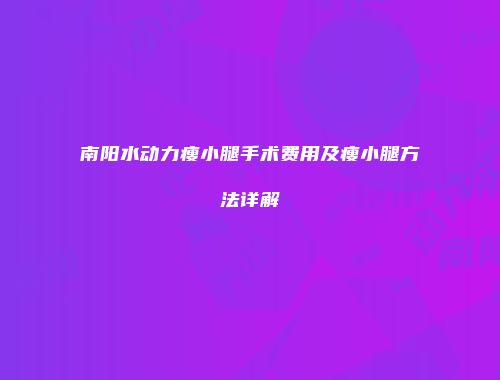 南阳水动力瘦小腿手术费用及瘦小腿方法详解
