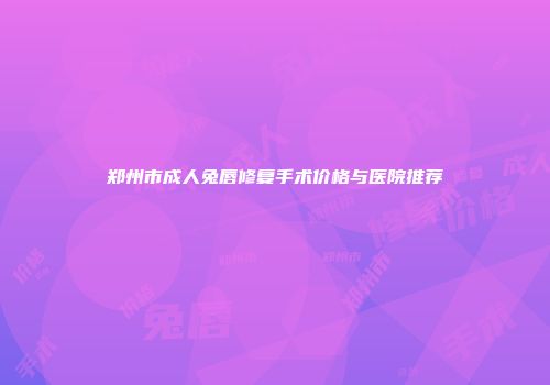 郑州市成人兔唇修复手术价格与医院推荐