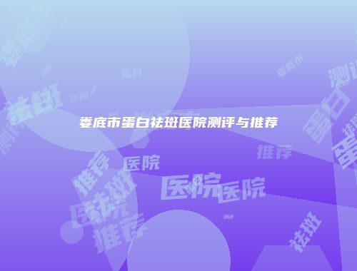 娄底市蛋白祛斑医院测评与推荐