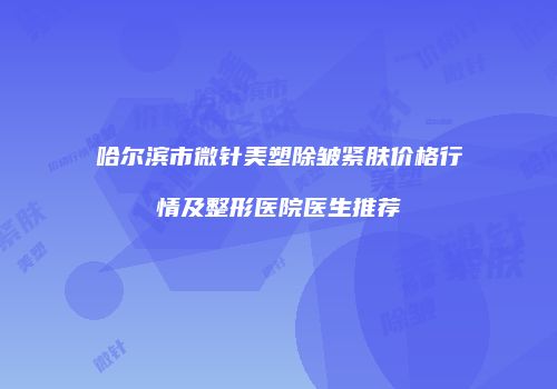 哈尔滨市微针美塑除皱紧肤价格行情及整形医院医生推荐