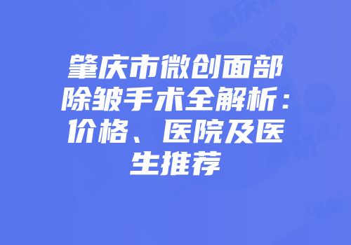 肇庆市微创面部除皱手术全解析：价格、医院及医生推荐