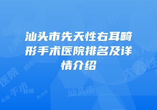 汕头市先天性右耳畸形手术医院排名及详情介绍